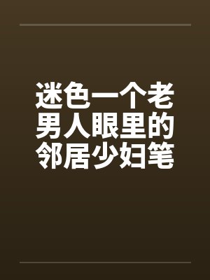 迷色一个老男人眼里的邻居少妇笔趣阁无弹窗封面