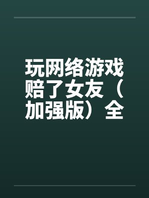 玩网络游戏赔了女友（加强版）全文完-5月9日更新by佚名封面