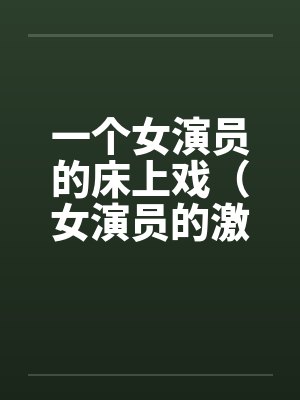 一个女演员的床上戏（女演员的激情戏）笔趣阁无弹窗封面