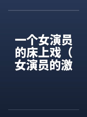 一个女演员的床上戏（女演员的激情戏）by佚名笔趣阁无弹窗封面