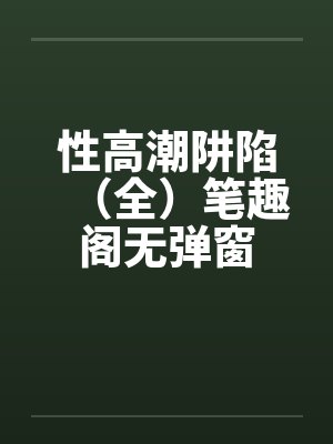 性高潮阱陷（全）笔趣阁无弹窗封面