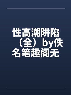 性高潮阱陷（全）by佚名笔趣阁无弹窗封面