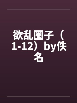 欲乱圈子（1-12）by佚名封面