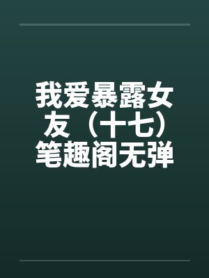 我爱暴露女友（十七）笔趣阁无弹窗封面
