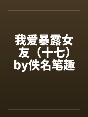 我爱暴露女友（十七）by佚名笔趣阁无弹窗封面