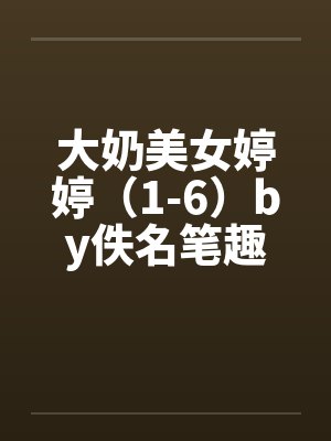 大奶美女婷婷（1-6）by佚名笔趣阁无弹窗封面