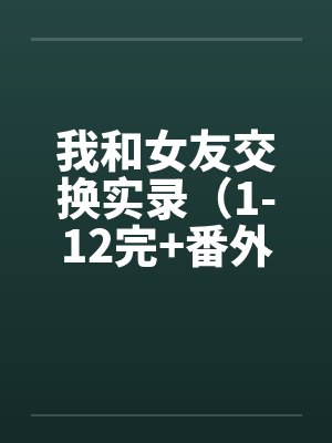 我和女友交换实录（1-12完+番外）by佚名封面