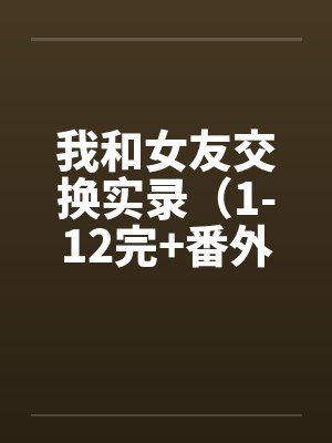 我和女友交换实录（1-12完+番外）笔趣阁无弹窗封面
