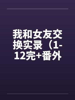 我和女友交换实录（1-12完+番外）by佚名笔趣阁无弹窗封面