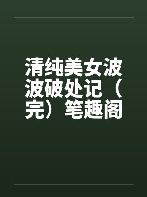 清纯美女波波破处记（完）笔趣阁无弹窗封面