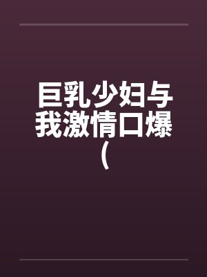 巨乳少妇与我激情口爆(笔趣阁无弹窗