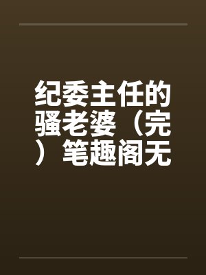 纪委主任的骚老婆（完）笔趣阁无弹窗封面