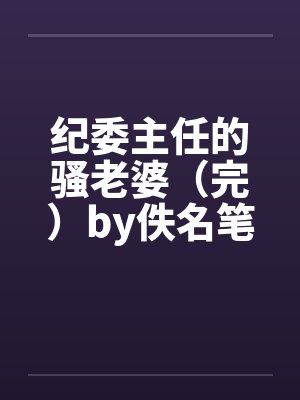 纪委主任的骚老婆（完）by佚名笔趣阁无弹窗封面