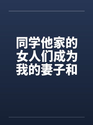 同学他家的女人们成为我的妻子和炮友（第一部到第三部全）by佚名笔趣阁无弹窗封面