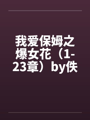 我爱保姆之爆女花（1-23章）by佚名封面