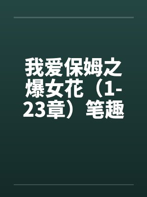 我爱保姆之爆女花（1-23章）笔趣阁无弹窗封面