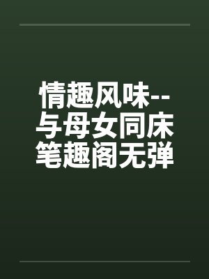 情趣风味--与母女同床笔趣阁无弹窗封面