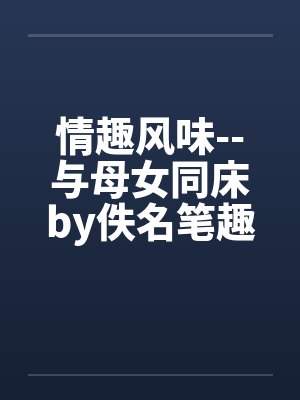 情趣风味--与母女同床by佚名笔趣阁无弹窗封面