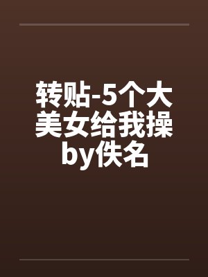 转贴-5个大美女给我操by佚名封面