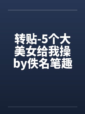 转贴-5个大美女给我操by佚名笔趣阁无弹窗封面