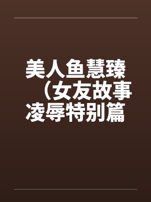 美人鱼慧臻（女友故事凌辱特别篇2）by佚名封面