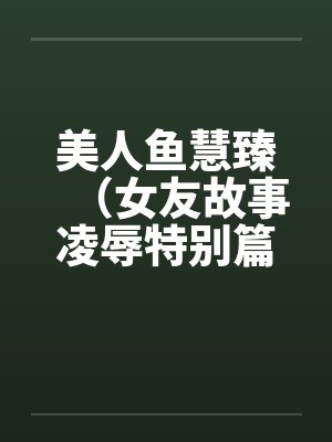 美人鱼慧臻（女友故事凌辱特别篇2）笔趣阁无弹窗封面
