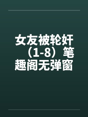女友被轮奸（1-8）笔趣阁无弹窗封面