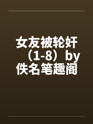 女友被轮奸（1-8）by佚名笔趣阁无弹窗封面