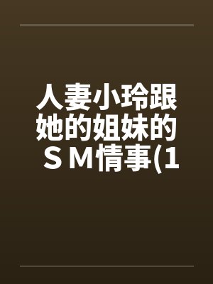 人妻小玲跟她的姐妹的ＳＭ情事(1-10)笔趣阁无弹窗封面
