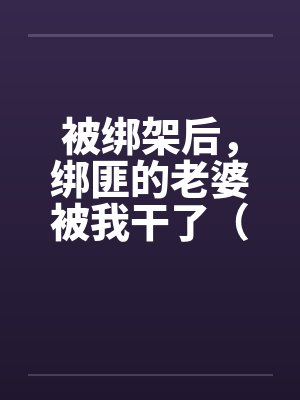 被绑架后，绑匪的老婆被我干了（完）by佚名笔趣阁无弹窗封面