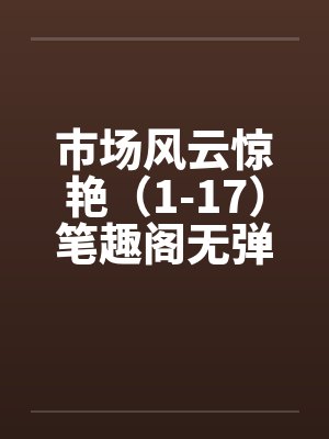 市场风云惊艳（1-17）笔趣阁无弹窗封面