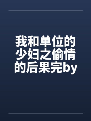 我和单位的少妇之偷情的后果完by佚名封面
