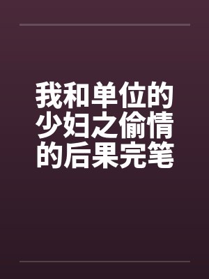 我和单位的少妇之偷情的后果完笔趣阁无弹窗封面