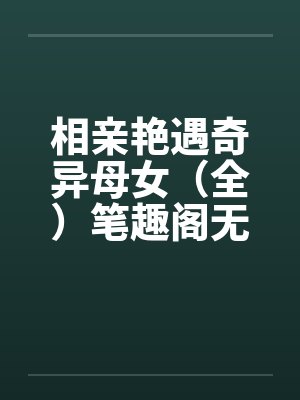 相亲艳遇奇异母女（全）笔趣阁无弹窗封面