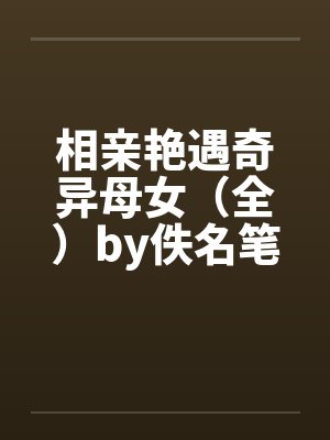 相亲艳遇奇异母女（全）by佚名笔趣阁无弹窗封面
