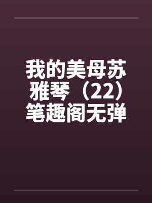 我的美母苏雅琴（22）笔趣阁无弹窗封面