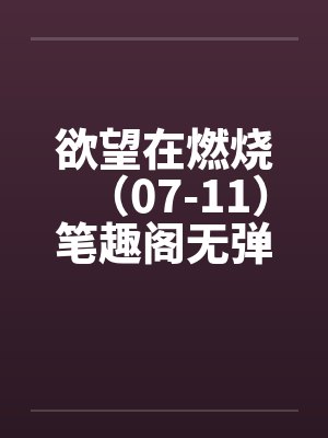 欲望在燃烧（07-11）笔趣阁无弹窗封面