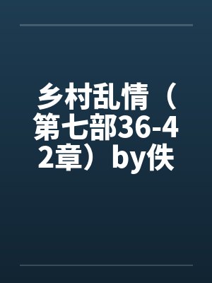 乡村乱情（第七部36-42章）by佚名封面