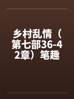 乡村乱情（第七部36-42章）笔趣阁无弹窗封面