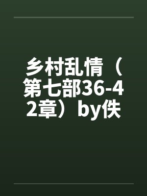 乡村乱情（第七部36-42章）by佚名笔趣阁无弹窗封面