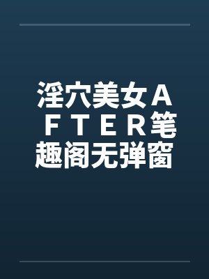 淫穴美女ＡＦＴＥＲ笔趣阁无弹窗封面