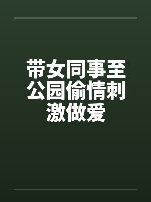 带女同事至公园偷情刺激做爱封面