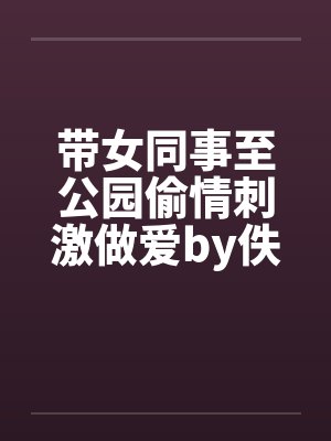 带女同事至公园偷情刺激做爱by佚名封面