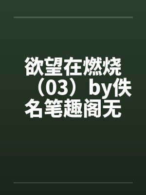 欲望在燃烧（03）by佚名笔趣阁无弹窗封面