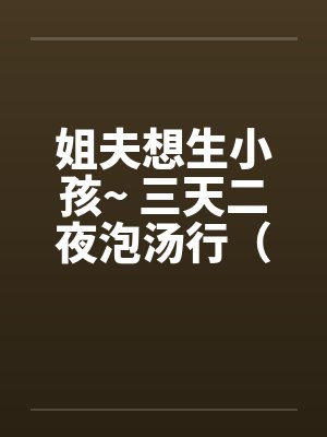姐夫想生小孩~ 三天二夜泡汤行（by佚名笔趣阁无弹窗封面