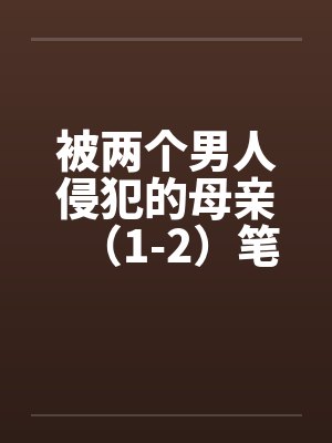 被两个男人侵犯的母亲（1-2）笔趣阁无弹窗封面