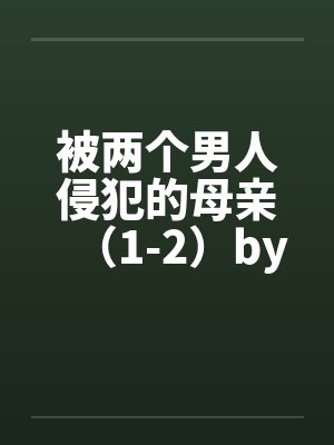 被两个男人侵犯的母亲（1-2）by佚名笔趣阁无弹窗封面