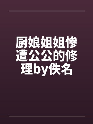 厨娘姐姐惨遭公公的修理by佚名封面