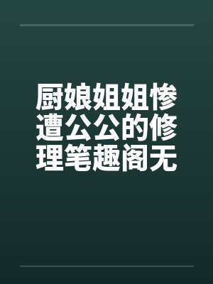厨娘姐姐惨遭公公的修理笔趣阁无弹窗封面