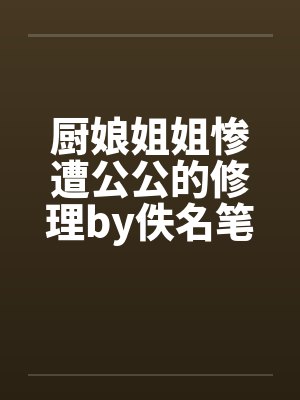 厨娘姐姐惨遭公公的修理by佚名笔趣阁无弹窗封面